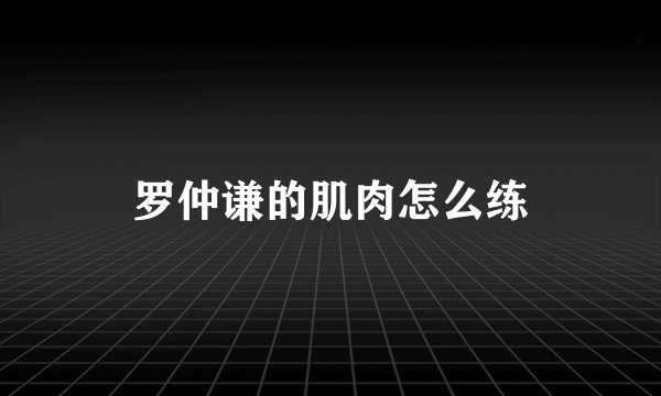 罗仲谦的肌肉怎么练