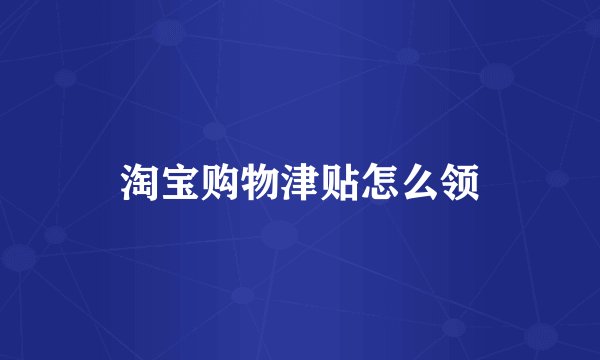 淘宝购物津贴怎么领