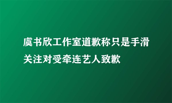 虞书欣工作室道歉称只是手滑关注对受牵连艺人致歉