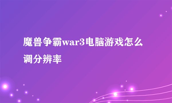 魔兽争霸war3电脑游戏怎么调分辨率