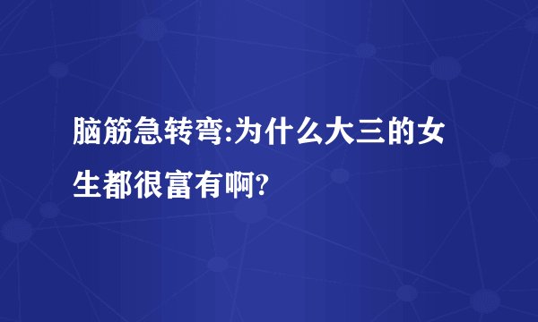 脑筋急转弯:为什么大三的女生都很富有啊?