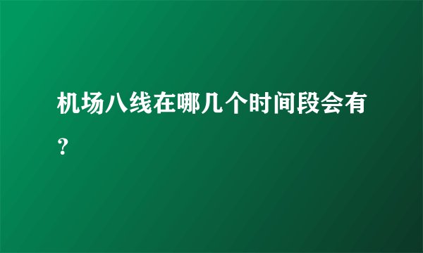 机场八线在哪几个时间段会有？