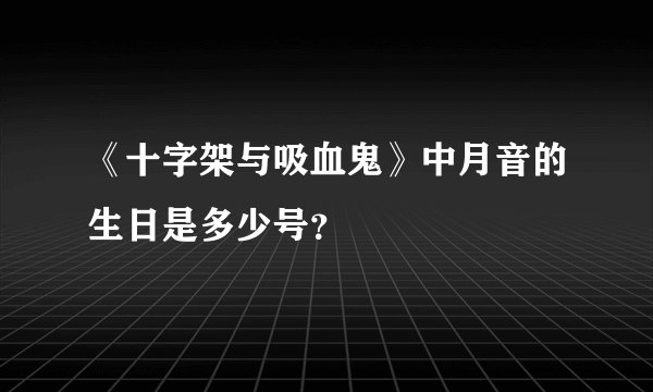 《十字架与吸血鬼》中月音的生日是多少号？