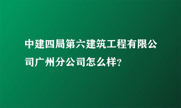 中建四局第六建筑工程有限公司广州分公司怎么样？
