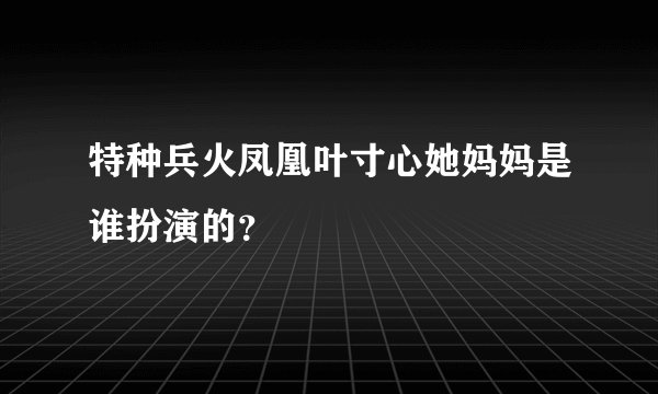 特种兵火凤凰叶寸心她妈妈是谁扮演的？