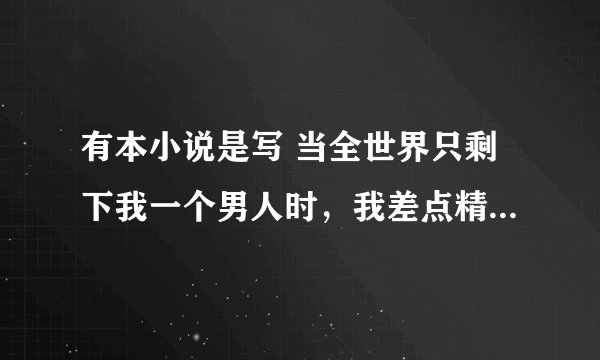 有本小说是写 当全世界只剩下我一个男人时，我差点精尽人亡啊~~！ 这个小说名是什么啊
