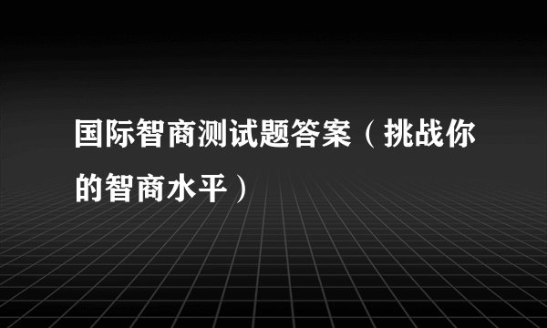 国际智商测试题答案（挑战你的智商水平）