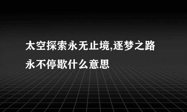 太空探索永无止境,逐梦之路永不停歇什么意思
