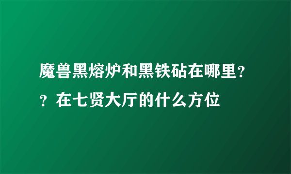 魔兽黑熔炉和黑铁砧在哪里？？在七贤大厅的什么方位