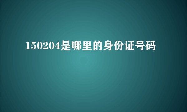 150204是哪里的身份证号码