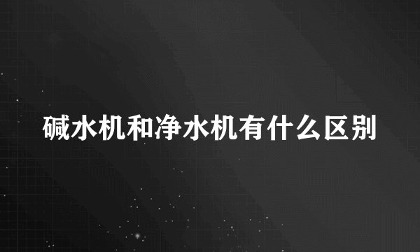 碱水机和净水机有什么区别