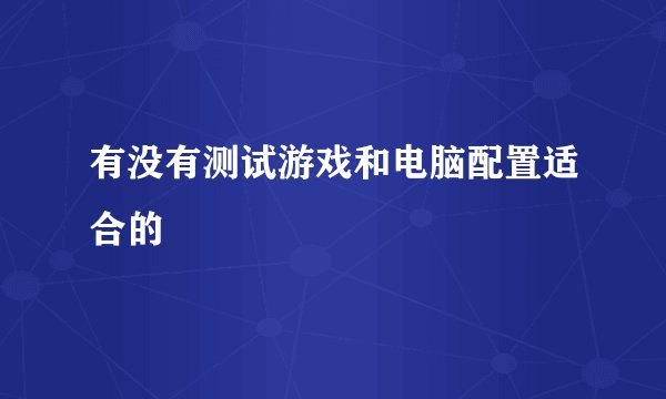 有没有测试游戏和电脑配置适合的