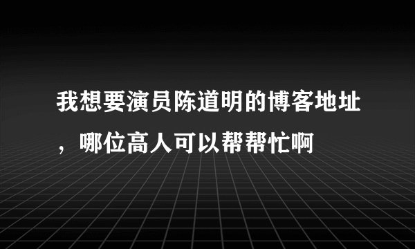我想要演员陈道明的博客地址，哪位高人可以帮帮忙啊