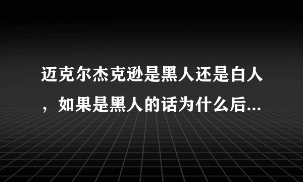 迈克尔杰克逊是黑人还是白人，如果是黑人的话为什么后来又变成白人？他的音乐类型是黑人音乐吗？