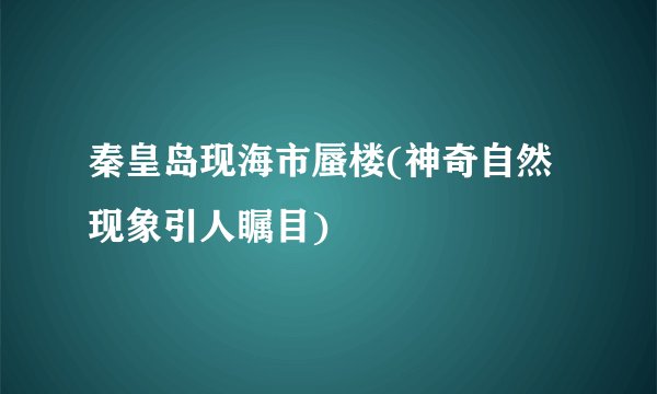 秦皇岛现海市蜃楼(神奇自然现象引人瞩目)