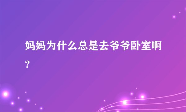 妈妈为什么总是去爷爷卧室啊?