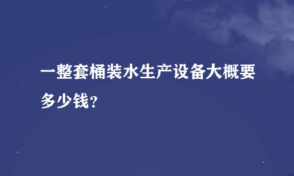 一整套桶装水生产设备大概要多少钱？