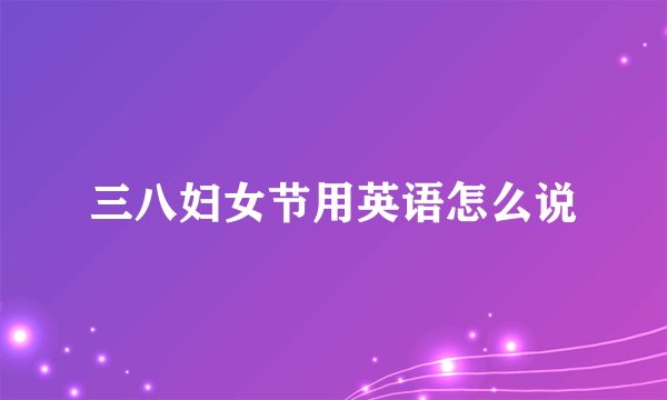 三八妇女节用英语怎么说