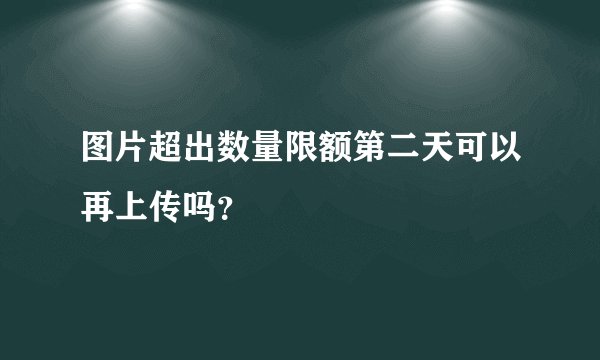 图片超出数量限额第二天可以再上传吗？