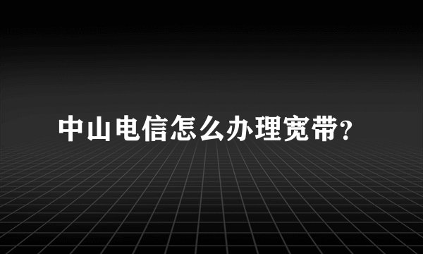 中山电信怎么办理宽带？