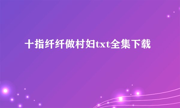 十指纤纤做村妇txt全集下载