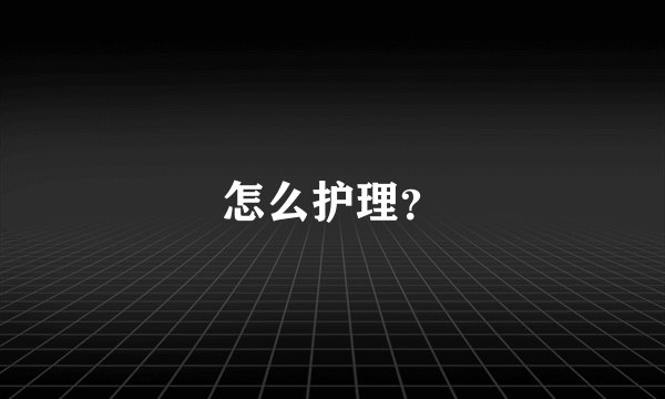 怎么护理？