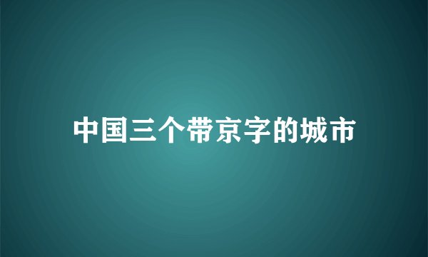 中国三个带京字的城市