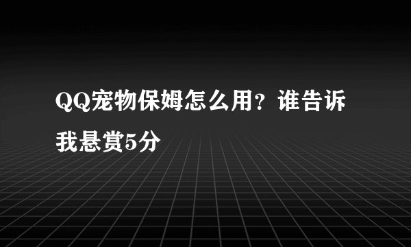 QQ宠物保姆怎么用？谁告诉我悬赏5分