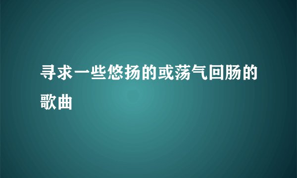 寻求一些悠扬的或荡气回肠的歌曲