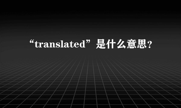 “translated”是什么意思？