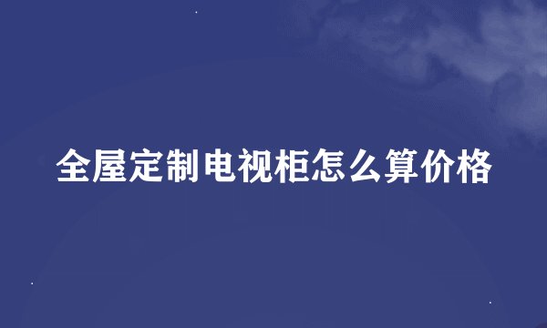 全屋定制电视柜怎么算价格