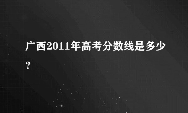 广西2011年高考分数线是多少？
