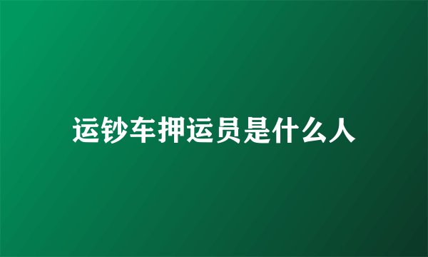 运钞车押运员是什么人
