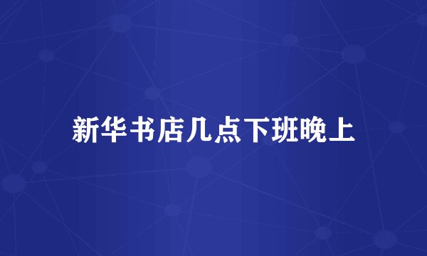 新华书店几点下班晚上