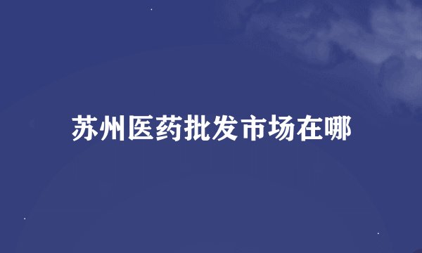 苏州医药批发市场在哪