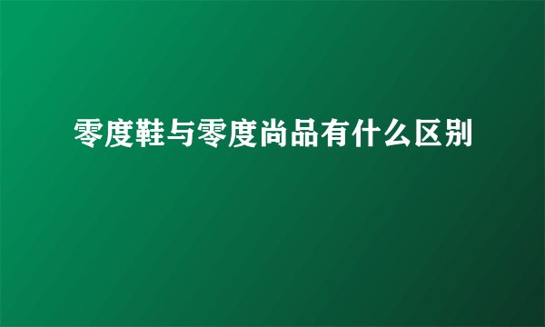 零度鞋与零度尚品有什么区别