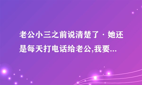 老公小三之前说清楚了·她还是每天打电话给老公,我要不要拭找小三谈话
