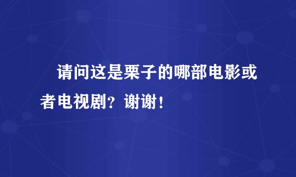 ​请问这是栗子的哪部电影或者电视剧？谢谢！