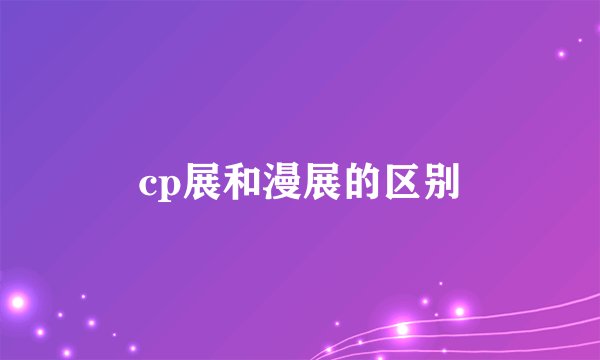 cp展和漫展的区别
