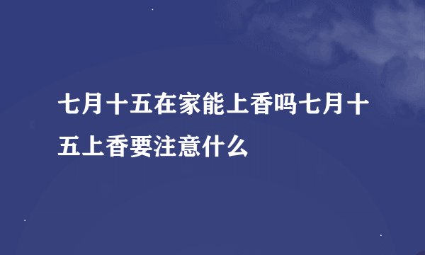 七月十五在家能上香吗七月十五上香要注意什么