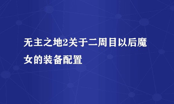 无主之地2关于二周目以后魔女的装备配置