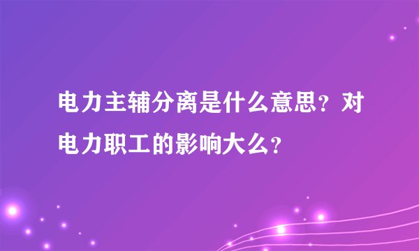 电力主辅分离是什么意思？对电力职工的影响大么？