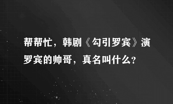 帮帮忙,韩剧《勾引罗宾》演罗宾的帅哥,真名叫什么?