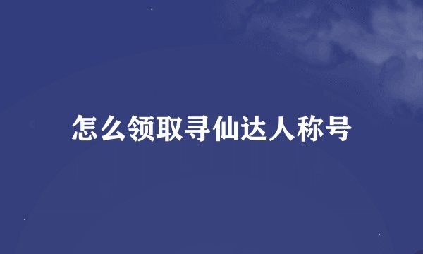 怎么领取寻仙达人称号