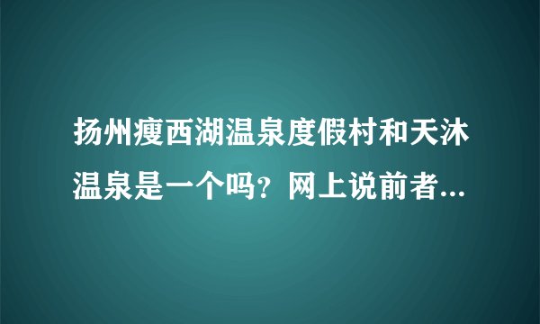 扬州瘦西湖温泉度假村和天沐温泉是一个吗？网上说前者是假温泉后者是真温泉。但又有人说两者是一个。求解