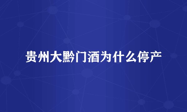 贵州大黔门酒为什么停产