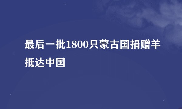 最后一批1800只蒙古国捐赠羊抵达中国