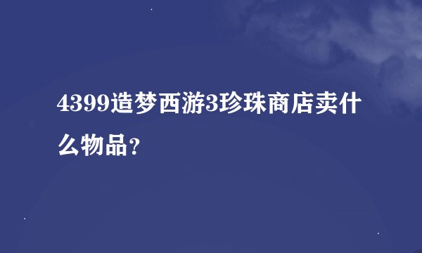 4399造梦西游3珍珠商店卖什么物品？
