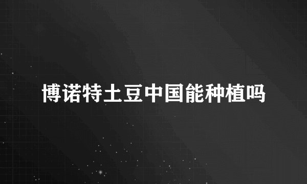 博诺特土豆中国能种植吗