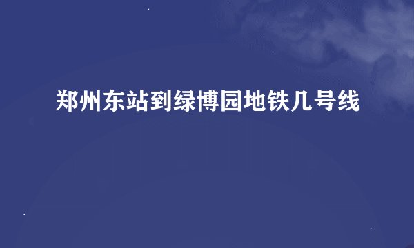 郑州东站到绿博园地铁几号线